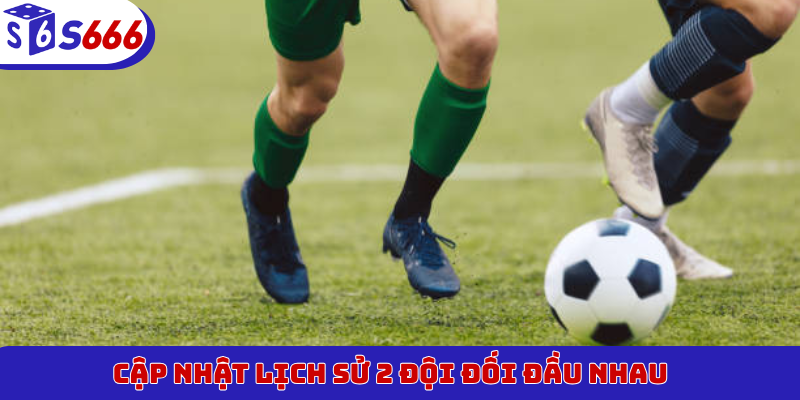 Cập nhật lịch sử 2 đội đối đầu nhau