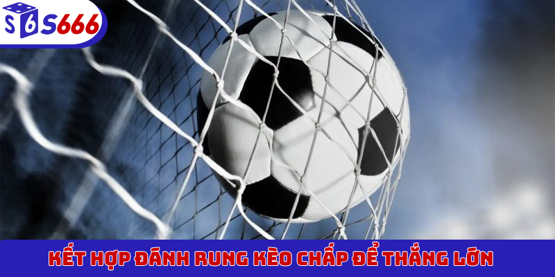 Kết hợp đánh rung kèo chấp để thắng lớn