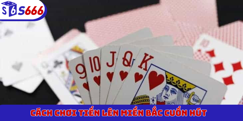 Cách chơi Tiến Lên Miền Bắc cuốn hút