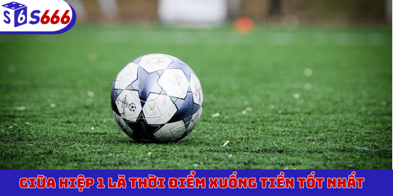 Giữa hiệp 1 là thời điểm xuống tiền tốt nhất