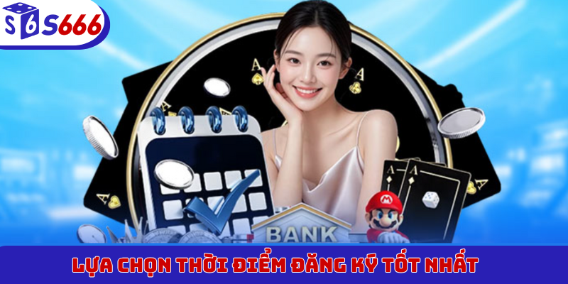 Lựa chọn thời điểm đăng ký tốt nhất 